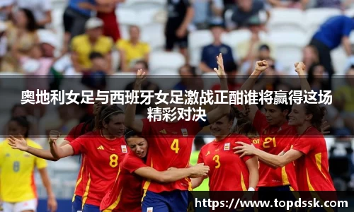 奥地利女足与西班牙女足激战正酣谁将赢得这场精彩对决